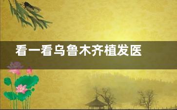 看一看乌鲁木齐植发医院哪家好？讲解碧莲盛|美迩美|伊丽莎白|华美|乌鲁木齐整形植发优势！